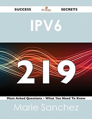 Full Download IPv6 219 Success Secrets - 219 Most Asked Questions On IPv6 - What You Need To Know - Marie Sanchez | PDF