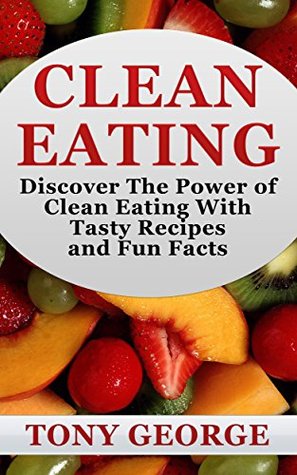 Full Download Clean Eating: Clean Eating - Discover The Power of Clean Eating With Tasty Recipes and Fun Facts (Weight Loss, Diet, Clean Eating, Healthy, Cookbook) - Tony George | ePub