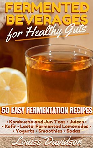 Read Online Fermented Beverages for Healthy Guts: 50 Easy Fermentation Recipes - Kombucha and Jun Teas - Juices - Kefir - Lacto-Fermented Lemonades - Yogurts - Smoothies -Sodas - Louise Davidson | PDF