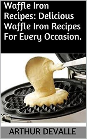 Read Online Waffle Iron Recipes: Delicious Waffle Iron Recipes For Every Occasion. - Arthur Devalle | ePub