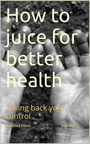 Read Online How to juice for better health: Taking back your control - christina Davis kdp2015 file in ePub