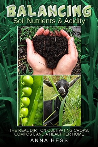 Download Balancing Soil Nutrients and Acidity: The Real Dirt on Cultivating Crops, Compost, and a Healthier Home (The Ultimate Guide to Soil Book 3) - Anna Hess file in ePub