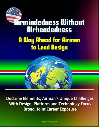 Full Download Airmindedness Without Airheadedness: A Way Ahead for Airmen to Lead Design - Doctrine Elements, Airman's Unique Challenges With Design, Platform and Technology Focus, Broad, Joint Career Exposure - Progressive Management | ePub