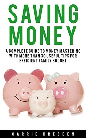 Download Saving Money: A Complete Guide to Budgeting and Money Mastering With More Than 30 Useful Tips for Efficient Family Budget (Saving Money, Budget and Budgeting For Beginners) - Carrie Dresden | PDF