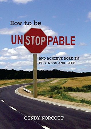 Download How to be Unstoppable: and achieve more in business and life. - Cindy Norcott | PDF
