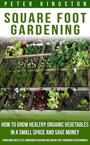 Full Download Square Foot Gardening: How to grow healthy organic vegetables in a small space and save money (Grow more with less: companion planting and square foot gardening for beginners) - Peter Kingston | ePub