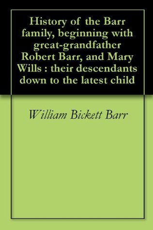 Read History of the Barr family, beginning with great-grandfather Robert Barr, and Mary Wills : their descendants down to the latest child - William Bickett Barr file in PDF
