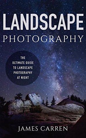 Read Online PHOTOGRAPHY: Landscape Photography - The Ultimate Guide to Landscape Photography At Night (Photography, Landscape Photography, Photoshop, Digital Photography,  Photography Books, Photography Magazines) - James Carren | ePub