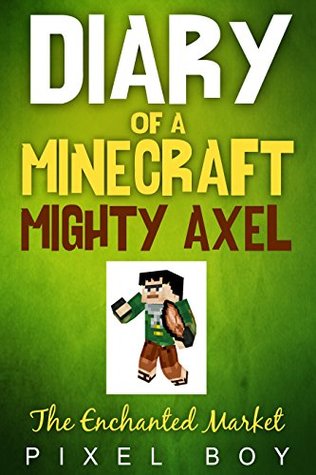 Download Minecraft: Diary of a Minecraft Mighty Axel - The Enchanted Market (An Unofficial Minecraft Book) (Minecraft Diary Books) Minecraft books for kids (New for 2016) - Pixel Boy | ePub
