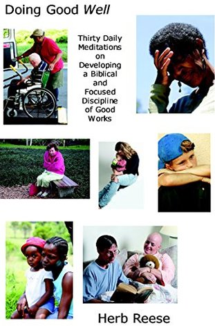 Read Doing Good Well: Thirty Daily Meditations on Developing a Biblical and Focused Discipline of Good Works - Herb Reese file in PDF