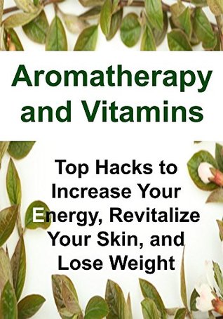 Read Online Aromatherapy and Vitamins: Top Hacks to Increase Your Energy, Revitalize Your Skin, and Lose Weight: (Essential Oils, Essential Oils Recipes, Beauty Care, Vitamins and Supplements, Aromatherapy) - Rachel Gemba | PDF