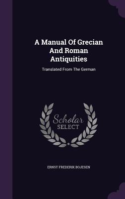 Read Online A Manual of Grecian and Roman Antiquities: Translated from the German - Ernst Frederik Bojesen | PDF