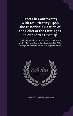 Download Tracts in Controversy with Dr. Priestley Upon the Historical Question of the Belief of the First Ages in Our Lord's Divinity: Originally Published in the Years 1783, 1784 and 1786, Now Revised and Augmented with a Large Addition of Notes and Supplemental - Samuel Horsley | ePub