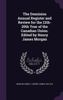 Download The Dominion Annual Register and Review for the 12th-20th Year of the Canadian Union. Edited by Henry James Morgan - Henry James Morgan | ePub