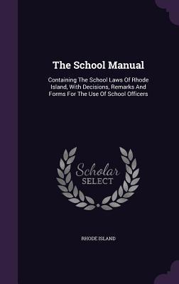 Read Online The School Manual: Containing the School Laws of Rhode Island, with Decisions, Remarks and Forms for the Use of School Officers - Rhode Island file in PDF