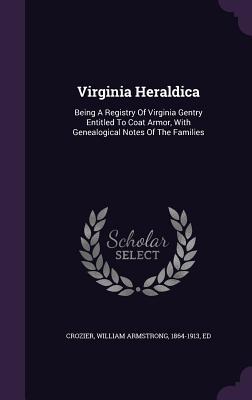 Read Online Virginia Heraldica: Being a Registry of Virginia Gentry Entitled to Coat Armor, with Genealogical Notes of the Families - William Armstrong Crozier file in ePub