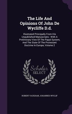 Read The Life and Opinions of John de Wycliffe D.D.: Illustrated Principally from His Unpublished Manuscripts: With a Preliminary View of the Papal System, and the State of the Protestant Doctrine in Europe, Volume 2 - Robert Vaughan | PDF