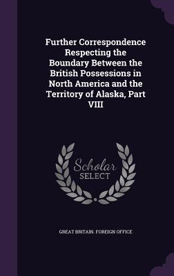 Download Further Correspondence Respecting the Boundary Between the British Possessions in North America and the Territory of Alaska, Part VIII - Great Britain Foreign Office file in PDF