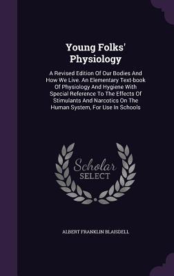 Full Download Young Folks' Physiology: A Revised Edition of Our Bodies and How We Live. an Elementary Text-Book of Physiology and Hygiene with Special Reference to the Effects of Stimulants and Narcotics on the Human System, for Use in Schools - Albert Franklin Blaisdell file in PDF