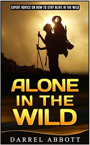 Full Download Alone in the Wild: Expert Advice on How to Stay Alive in the Wild (Alone in the Wild, Wilderness, Wilderness Survival Guide) - Darrell Abbott | ePub