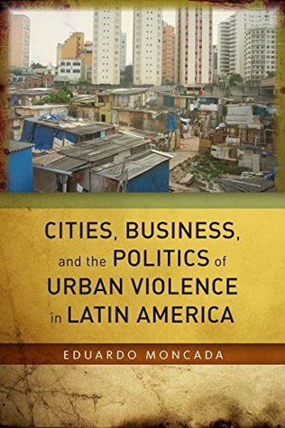 Full Download Cities, Business, and the Politics of Urban Violence in Latin America - Eduardo Moncada | ePub