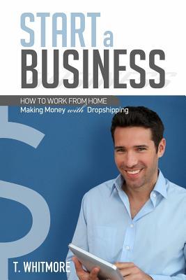Download Start a Business: How to Work from Home Making Money with Dropshipping - T. Whitmore | ePub