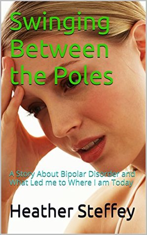 Full Download Swinging Between the Poles: A Story About Bipolar Disorder and What Led me to Where I am Today - Heather Steffey | PDF