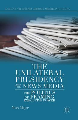 Read The Unilateral Presidency and the News Media: The Politics of Framing Executive Power - Mark Major | PDF