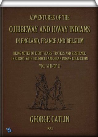 Read Adventures of the Ojibbeway and Ioway Indians in England, France, and Belgium (Vol. I & II of 2 illustrated): being Notes of Eight Years' Travels and Residence  in Europe with his North American Indian - George Catlin | PDF