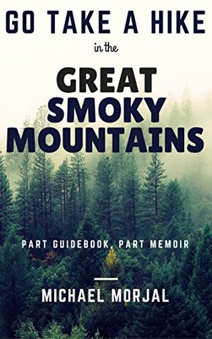 Full Download Go Take A Hike in the Great Smoky Mountains: Part Guidebook, Part Memoir - Michael Morjal | PDF