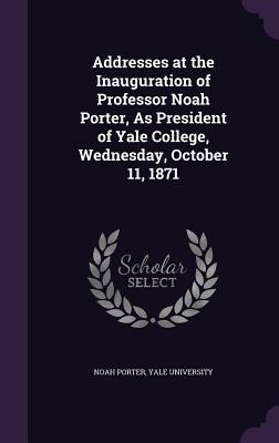 Download Addresses at the Inauguration of Professor Noah Porter, as President of Yale College, Wednesday, October 11, 1871 - Noah Porter | PDF