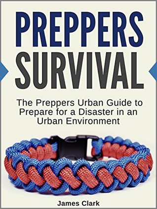 Download Preppers Survival: The Preppers Urban Guide to Prepare for a Disaster in an Urban Environment (prepper books, preppers blueprint, preppers survival books) - James Clark | PDF