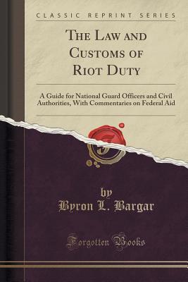Read Online The Law and Customs of Riot Duty: A Guide for National Guard Officers and Civil Authorities, with Commentaries on Federal Aid (Classic Reprint) - Byron L Bargar | PDF