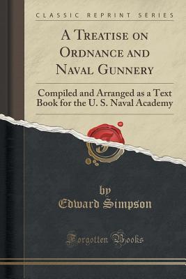 Read Online A Treatise on Ordnance and Naval Gunnery: Compiled and Arranged as a Text Book for the U. S. Naval Academy (Classic Reprint) - Edward Simpson file in ePub