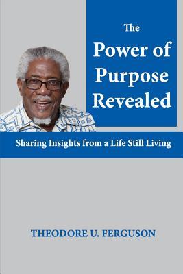 Read Online The Power of Purpose Revealed: Sharing Insights from a Life Still Living - Theodore U Ferguson | PDF
