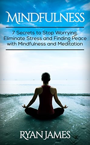 Full Download Mindfulness: 7 Secrets to Stop Worrying, Eliminate Stress and Finding Peace with Mindfulness and Meditation - Ryan James file in PDF
