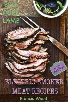 Read Online Electric Smoker Meat Recipes: Complete Guide, Tips & Tricks, Essential Top Recipes Including Beef, Pork & Lamb (with Pictures) by Francis Wood - Francis Wood file in PDF
