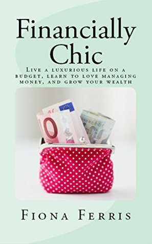 Download Financially Chic: Live a luxurious life on a budget, learn to love managing money, and grow your wealth - Fiona Ferris | ePub
