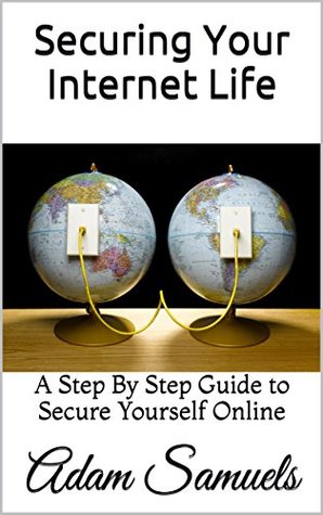 Full Download Securing Your Internet Life: A Step By Step Guide to Secure Yourself Online - Adam Samuels file in PDF
