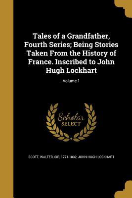 Read Online Tales of a Grandfather, Fourth Series; Being Stories Taken from the History of France. Inscribed to John Hugh Lockhart; Volume 1 - John Hugh Lockhart | ePub