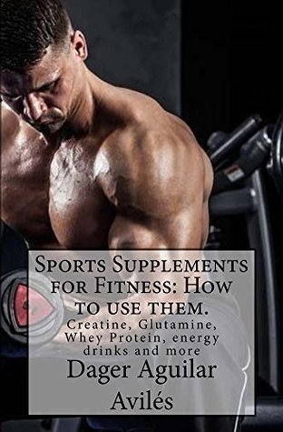 Full Download Sports Supplements for Fitness: How to use them.: Creatine, Glutamine, Whey Protein, energy drinks and more - Dager Aguilar Aviles file in PDF