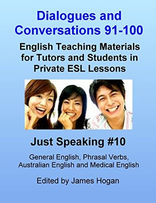 Download Dialogues and Conversations 91-100. General English, Phrasal Verbs, Australian English and Medical English.: English Teaching Materials for Tutors and Students in Private ESL Lessons (Just Speaking) - James Hogan | ePub