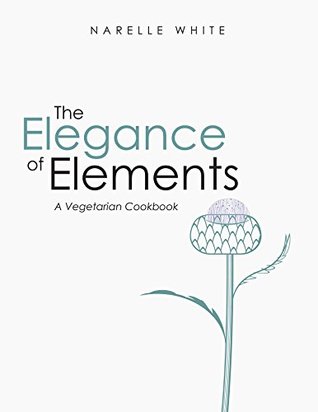 Download The Elegance of Elements: A Vegetarian Cookbook - Narelle White | PDF