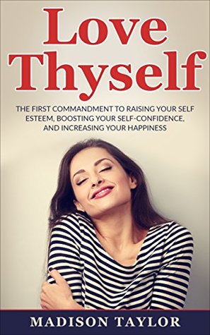 Read Online Love Thyself: The First Commandment To Raising Your Self Esteem, Boosting Your Self-Confidence, And Increasing Your Happiness - Madison Taylor file in ePub