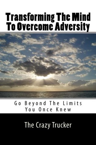 Read Transforming The Mind To Overcome Adversity: Go Beyond The Limits That You Once Knew - The Crazy Trucker | PDF