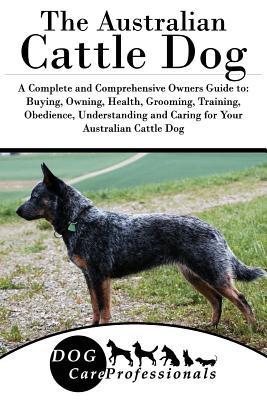 Read The Australian Cattle Dog: A Complete and Comprehensive Owners Guide To: Buying, Owning, Health, Grooming, Training, Obedience, Understanding and Caring for Your Australian Cattle Dog - Dog Care Professionals file in ePub