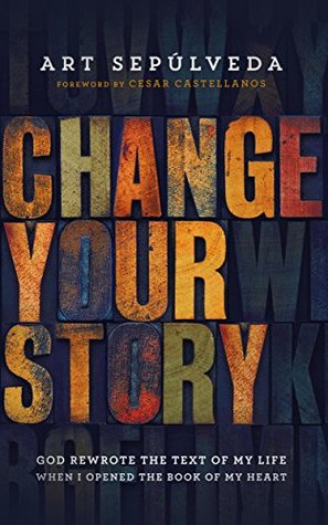 Read Online Change Your Story: God Rewrote the Text of My Life When I Opened the Book of My Heart - Art Sepulveda | PDF