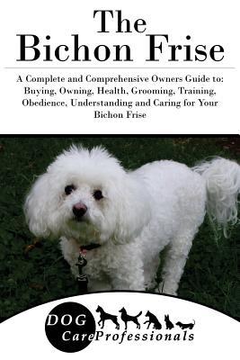 Full Download The Bichon Frise: A Complete and Comprehensive Owners Guide To: Buying, Owning, Health, Grooming, Training, Obedience, Understanding and Caring for Your Bichon Frise - Dog Care Professionals file in PDF