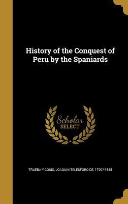 Read Online History of the Conquest of Peru by the Spaniards - Joaquín Telesforo de Trueba y Cosío | PDF