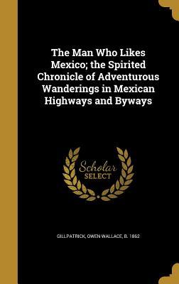 Full Download The Man Who Likes Mexico; The Spirited Chronicle of Adventurous Wanderings in Mexican Highways and Byways - Owen Wallace Gillpatrick | PDF